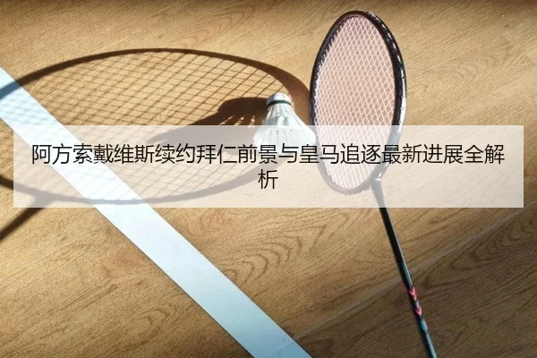 阿方索戴维斯续约拜仁前景与皇马追逐最新进展全解析